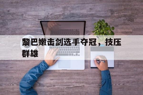 爱游戏在线-包含黎巴嫩击剑选手夺冠，技压群雄的词条